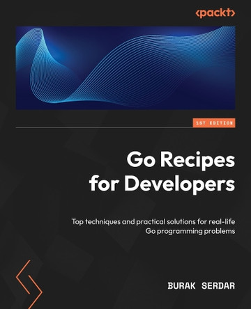 Go CookBook: Top techniques and practical solutions for real-life Go programming problems by Burak Serdar 9781835464397