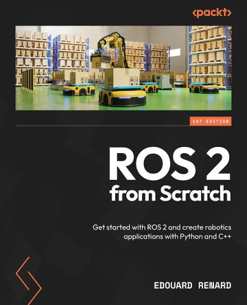 ROS 2 for Beginners: Create ROS 2 applications from scratch with Python and C++ by Edouard Renard 9781835881408