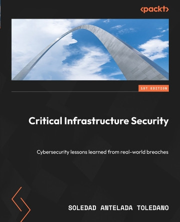 Critical Infrastructure Security: Cybersecurity lessons learned from real-world breaches by Soledad Antelada Toledano 9781837635030