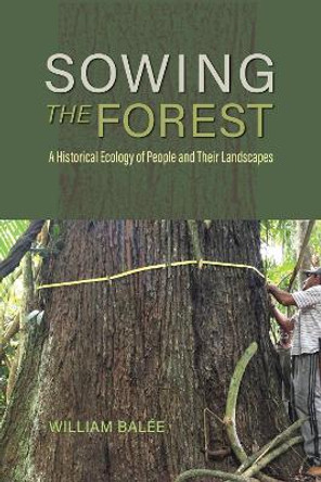 Sowing the Forest: A Historical Ecology of People and Their Landscapes by William Balée