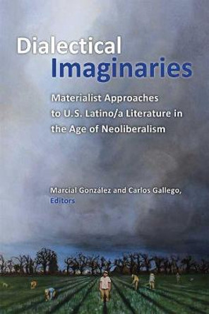 Dialectical Imaginaries: Materialist Approaches to U.S. Latino/a Literature in the Age of Neoliberalism by Marcial Gonzalez