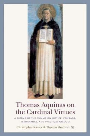 Thomas Aquinas on the Cardinal Virtues: A Summa of the Summa on Justice, Courage, Temperance, and Practical Wisdom by Christopher Kaczor