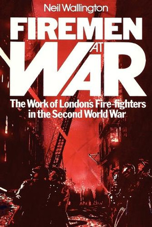 Firemen at War: The Work of London's Fire Fighters in the Second World War by Neil Wallington 9781905217083