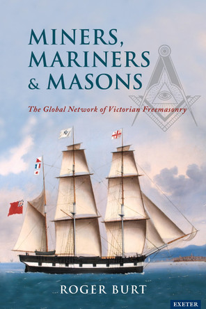 Miners, Mariners & Masons: The Global Network of Victorian Freemasonry by Roger Burt 9781905816248