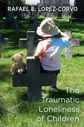 The Traumatic Loneliness of Children by Rafael E. Lopez-Corvo 9781911383376