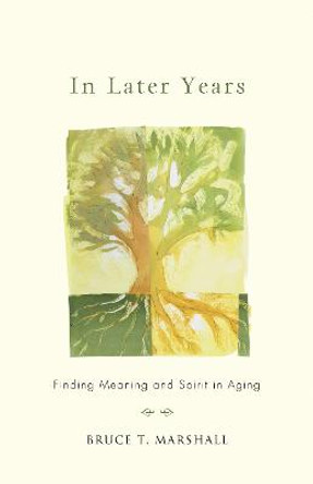 In Later Years: Finding Meaning and Spirit in Aging by Bruce T. Marshall