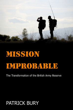 Mission Improbable: The Transformation of the British Army Reserve by Patrick Bury 9781912440047