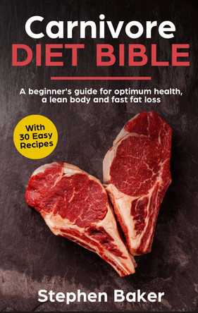 Carnivore Diet Bible: A Beginner's Guide For Optimum Health, A Lean Body And Fast Fat Loss by Stephen Baker 9781913357146
