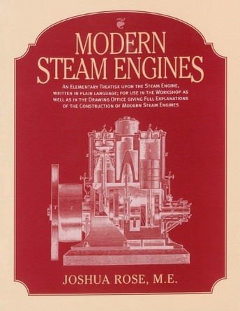 Modern Steam Engines: an Elementary Treatise Upon the Steam Engine, Written in Plain Language; for Use in the Workshop as Well as in the Drawing Office. by Joshua Rose 9781931626156