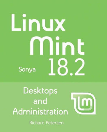 Linux Mint 18.2: Desktops and Administration by Richard Petersen 9781936280926