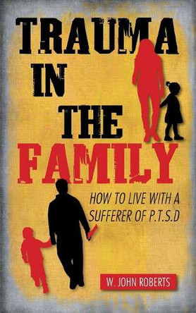 Trauma in the Family: How to Live with a Sufferer of P.T.S.D by W John Roberts 9781504942256