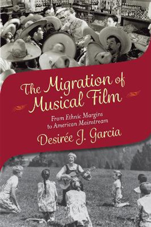 The Migration of Musical Film: From Ethnic Margins to American Mainstream by Desirée J. Garcia