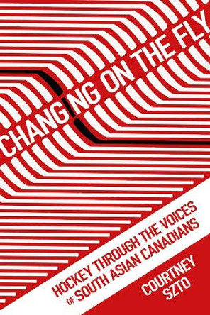 Changing on the Fly: Hockey through the Voices of South Asian Canadians by Courtney Szto