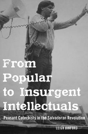 From Popular to Insurgent Intellectuals: Peasant Catechists in the Salvadoran Revolution by Leigh Binford