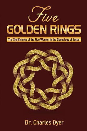 Five Golden Rings: The Significance of the Five Women in the Genealogy of Jesus by Dr Charles Dyer 9781945774164