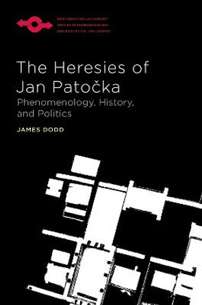 The Heresies of Jan Patocka: Phenomenology, History, and Politics by James Dodd