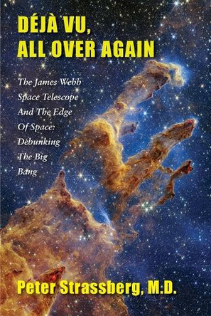 Déjà Vu, All Over Again: The James Webb Space Telescope and The Edge of Space: Debunking the Big Bang by Peter Strassberg 9781953728128