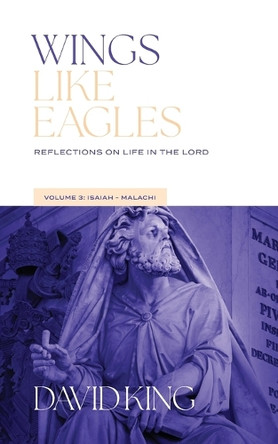 Wings Like Eagles: Reflections on Life in the Lord - Volume 3 - Isaiah-Malachi: Reflections on Life by David King 9781955285568