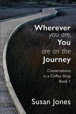 Wherever You Are, You Are On The Journey: Conversations in a Coffee Shop Book 1: 2021 by Susan Jones 9781988572864