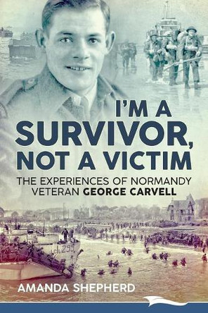 I'm a Survivor, Not a Victim: The Experiences of Normandy Veteran George Carvell by Amanda Shepherd 9781988932088