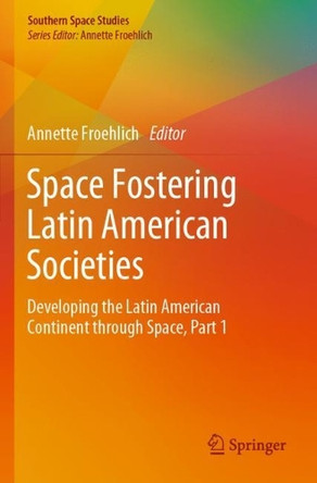 Space Fostering Latin American Societies: Developing the Latin American Continent through Space, Part 1 by Annette Froehlich 9783030389147