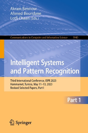 Intelligent Systems and Pattern Recognition: Third International Conference, ISPR 2023, Hammamet, Tunisia, May 11–13, 2023, Revised Selected Papers, Part I by Akram Bennour 9783031463341