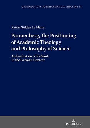 Pannenberg, the Positioning of Academic Theology and Philosophy of Science: An Evaluation of his Work in the German Context by Katrin Gulden Le Maire 9783631863244