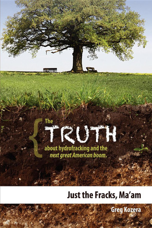 Just the Fracks, Ma'am: The Truth about Hydrofracking and the Next Great American Boom by Greg Kozera 9781599323329