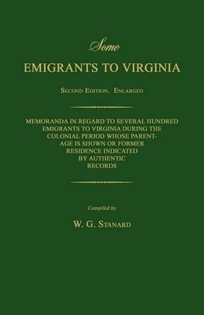 Some Emigrants to Virginia. Memoranda in Regard to Several Hundred Emigrants to Virginia During the Colonial Period Whose Parentage Is Shown or Former Residence Indicated by Authentic Records. Second Edition. by W G Stanard 9781596412354