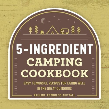 The 5-Ingredient Camping Cookbook: Easy, Flavorful Recipes for Eating Well in the Great Outdoors by Pauline Reynolds-Nuttall 9781648763915