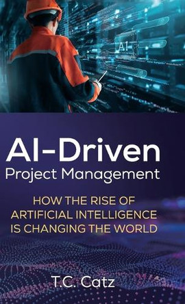 AI-Driven Project Management, How the Rise of Artificial Intelligence is Changing the World by T C Catz 9798895696828