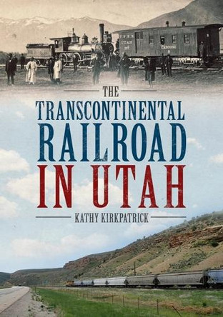 Transcontinental Railroad in Utah by Kathy Kirkpatrick 9781634991346