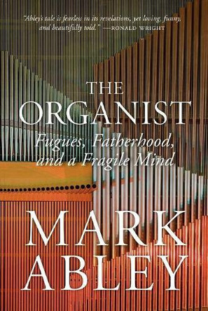 The Organist: Fugues, Fatherhood, and a Fragile Mind by Mark Abley 9780889777613