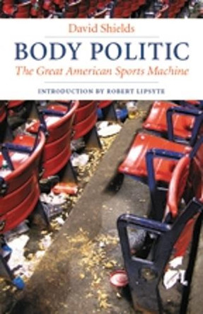 Body Politic: The Great American Sports Machine by David Shields 9780803260320