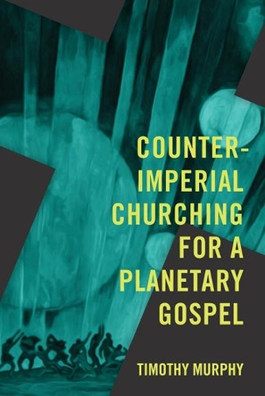 Counter-Imperial Churching for a Planetary Gospel: Radical Discipleship for Today by Timothy Murphy 9781940447285