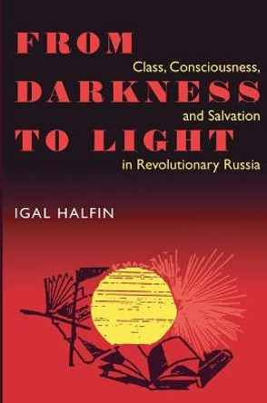 From Darkness To Light: Class, Consciousness, & Salvation In Revolutionary by Igal Halfin