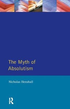 The Myth of Absolutism: Change & Continuity in Early Modern European Monarchy by Nicholas Henshall