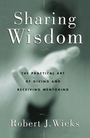 Sharing Wisdom: The Practical Art of Giving and Receiving Mentoring by Robert Wicks 9780824518387