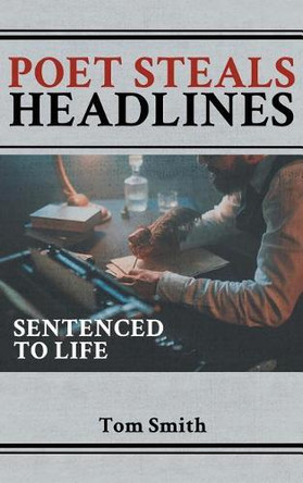 Poet Steals Headlines: Sentence to Life by Tom Smith 9781948864688
