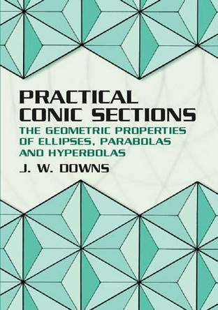Practical Conic Sections: The Geometric Properties of Ellipses, Parabolas and Hyperbolas by J. W. Downs 9780486428765