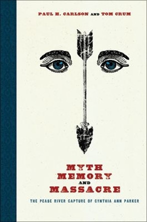 Myth, Memory, and Massacre: The Pease River Capture of Cynthia Ann Parker by Paul H. Carlson 9780896727465