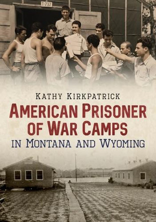 American Prisoner of War Camps in Montana and Wyoming by Kathy Kirkpatrick 9781634991940
