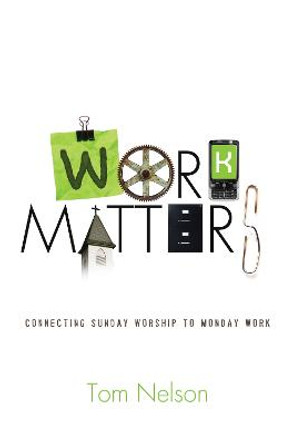 Work Matters: Connecting Sunday Worship to Monday Work by Tom Nelson