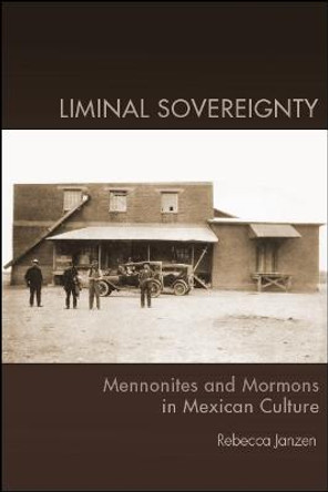 Liminal Sovereignty: Mennonites and Mormons in Mexican Culture by Rebecca Janzen