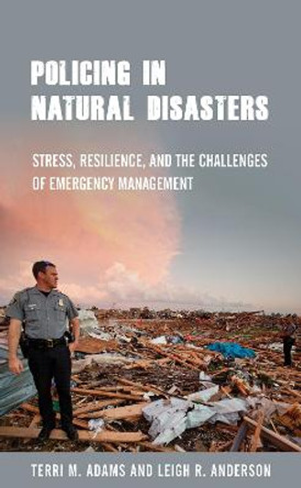 Policing in Natural Disasters: Stress, Resilience, and the Challenges of Emergency Management by Terri M. Adams