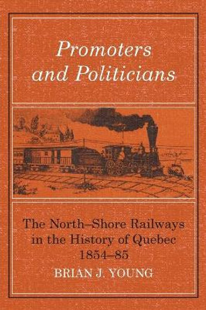 Promoters and Politicians: The North-Shore Railways in the History of Quebec 1854-85 by Brian J Young