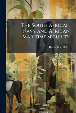 The South African Navy and African Maritime Security - Scholar's Choice Edition by Deane Peter Baker 9781297048104