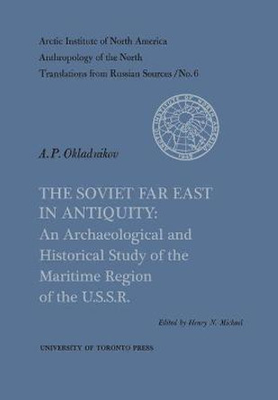 The Soviet Far East in Antiquity: An Archaeological and Historical Study of the Maritime Region of the U.S.S.R. No. 6 by Henry N Michael