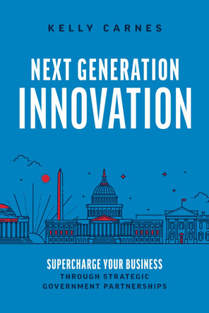 Next Generation Innovation: Supercharge Your Business through Strategic Government Partnerships by Kelly Carnes 9781642258073