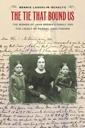 The Tie That Bound Us: The Women of John Brown's Family and the Legacy of Radical Abolitionism by Bonnie Laughlin-Schultz